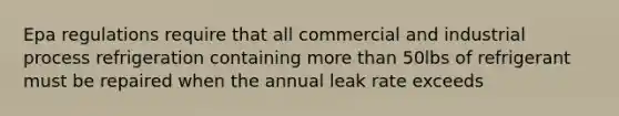 Epa regulations require that all commercial and industrial process refrigeration containing more than 50lbs of refrigerant must be repaired when the annual leak rate exceeds