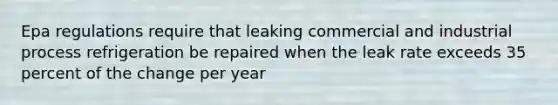 Epa regulations require that leaking commercial and industrial process refrigeration be repaired when the leak rate exceeds 35 percent of the change per year