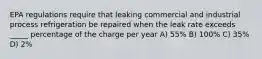 EPA regulations require that leaking commercial and industrial process refrigeration be repaired when the leak rate exceeds _____ percentage of the charge per year A) 55% B) 100% C) 35% D) 2%