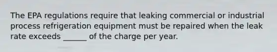 The EPA regulations require that leaking commercial or industrial process refrigeration equipment must be repaired when the leak rate exceeds ______ of the charge per year.