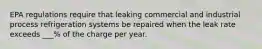 EPA regulations require that leaking commercial and industrial process refrigeration systems be repaired when the leak rate exceeds ___% of the charge per year.