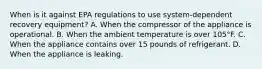 When is it against EPA regulations to use system-dependent recovery equipment? A. When the compressor of the appliance is operational. B. When the ambient temperature is over 105°F. C. When the appliance contains over 15 pounds of refrigerant. D. When the appliance is leaking.