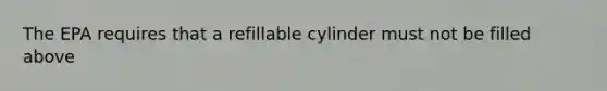 The EPA requires that a refillable cylinder must not be filled above