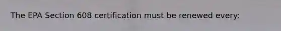 The EPA Section 608 certification must be renewed every: