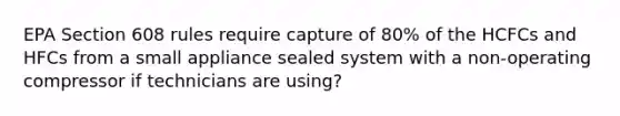 EPA Section 608 rules require capture of 80% of the HCFCs and HFCs from a small appliance sealed system with a non-operating compressor if technicians are using?