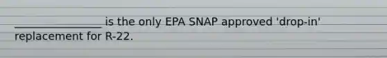 ________________ is the only EPA SNAP approved 'drop-in' replacement for R-22.