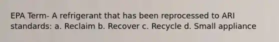 EPA Term- A refrigerant that has been reprocessed to ARI standards: a. Reclaim b. Recover c. Recycle d. Small appliance
