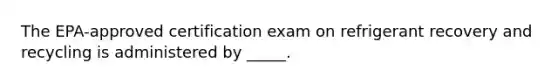 The EPA-approved certification exam on refrigerant recovery and recycling is administered by _____.