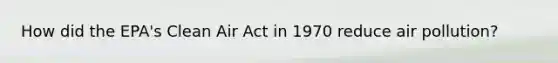 How did the EPA's Clean Air Act in 1970 reduce air pollution?