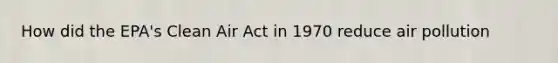 How did the EPA's Clean Air Act in 1970 reduce air pollution