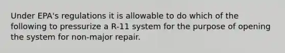 Under EPA's regulations it is allowable to do which of the following to pressurize a R-11 system for the purpose of opening the system for non-major repair.