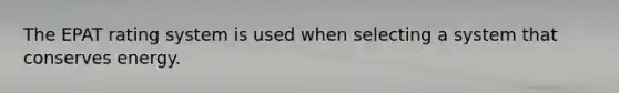 The EPAT rating system is used when selecting a system that conserves energy.