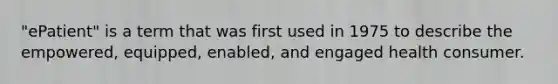 "ePatient" is a term that was first used in 1975 to describe the empowered, equipped, enabled, and engaged health consumer.