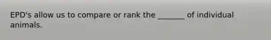 EPD's allow us to compare or rank the _______ of individual animals.