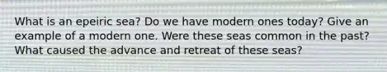 What is an epeiric sea? Do we have modern ones today? Give an example of a modern one. Were these seas common in the past? What caused the advance and retreat of these seas?