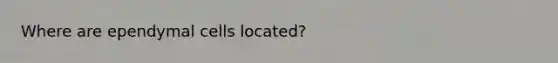 Where are ependymal cells located?