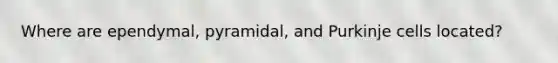 Where are ependymal, pyramidal, and Purkinje cells located?