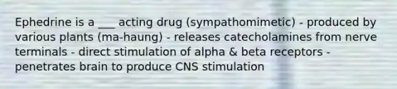 Ephedrine is a ___ acting drug (sympathomimetic) - produced by various plants (ma-haung) - releases catecholamines from nerve terminals - direct stimulation of alpha & beta receptors - penetrates brain to produce CNS stimulation