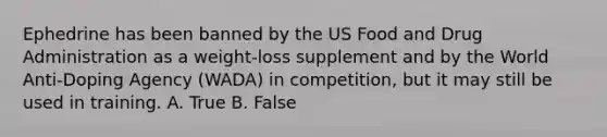 Ephedrine has been banned by the US Food and Drug Administration as a weight-loss supplement and by the World Anti-Doping Agency (WADA) in competition, but it may still be used in training. A. True B. False