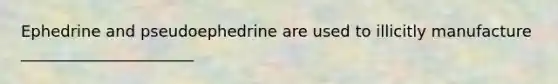 Ephedrine and pseudoephedrine are used to illicitly manufacture ______________________