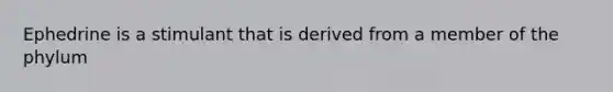 Ephedrine is a stimulant that is derived from a member of the phylum