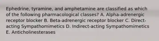 Ephedrine, tyramine, and amphetamine are classified as which of the following pharmacological classes? A. Alpha-adrenergic receptor blocker B. Beta-adrenergic receptor blocker C. Direct-acting Sympathomimetics D. Indirect-acting Sympathomimetics E. Anticholinesterases