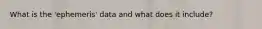 What is the 'ephemeris' data and what does it include?