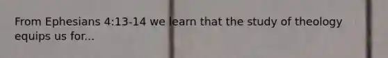 From Ephesians 4:13-14 we learn that the study of theology equips us for...