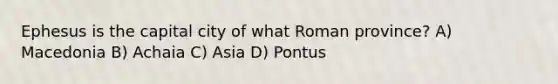 Ephesus is the capital city of what Roman province? A) Macedonia B) Achaia C) Asia D) Pontus