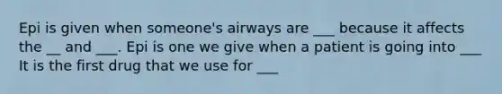 Epi is given when someone's airways are ___ because it affects the __ and ___. Epi is one we give when a patient is going into ___ It is the first drug that we use for ___