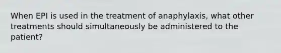 When EPI is used in the treatment of anaphylaxis, what other treatments should simultaneously be administered to the patient?