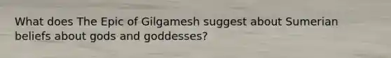 What does The Epic of Gilgamesh suggest about Sumerian beliefs about gods and goddesses?