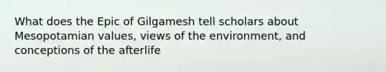 What does the Epic of Gilgamesh tell scholars about Mesopotamian values, views of the environment, and conceptions of the afterlife