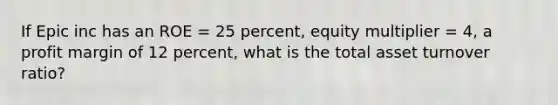 If Epic inc has an ROE = 25 percent, equity multiplier = 4, a profit margin of 12 percent, what is the total asset turnover ratio?