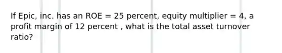 If Epic, inc. has an ROE = 25 percent, equity multiplier = 4, a profit margin of 12 percent , what is the total asset turnover ratio?