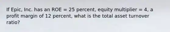 If Epic, Inc. has an ROE = 25 percent, equity multiplier = 4, a profit margin of 12 percent, what is the total asset turnover ratio?