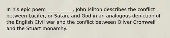 In his epic poem _____ _____, John Milton describes the conflict between Lucifer, or Satan, and God in an analogous depiction of the English Civil war and the conflict between Oliver Cromwell and the Stuart monarchy.