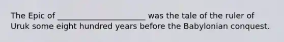 The Epic of ______________________ was the tale of the ruler of Uruk some eight hundred years before the Babylonian conquest.