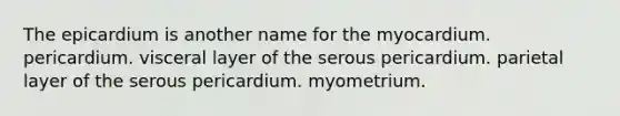 The epicardium is another name for the myocardium. pericardium. visceral layer of the serous pericardium. parietal layer of the serous pericardium. myometrium.