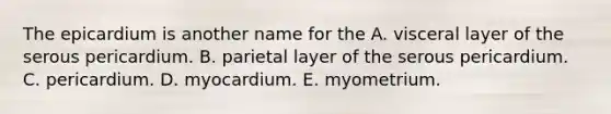 The epicardium is another name for the A. visceral layer of the serous pericardium. B. parietal layer of the serous pericardium. C. pericardium. D. myocardium. E. myometrium.