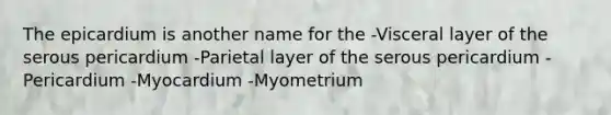 The epicardium is another name for the -Visceral layer of the serous pericardium -Parietal layer of the serous pericardium -Pericardium -Myocardium -Myometrium