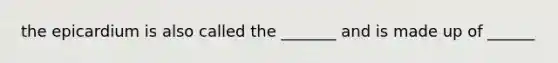 the epicardium is also called the _______ and is made up of ______