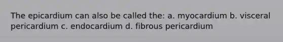 The epicardium can also be called the: a. myocardium b. visceral pericardium c. endocardium d. fibrous pericardium