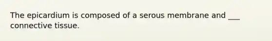 The epicardium is composed of a serous membrane and ___ connective tissue.