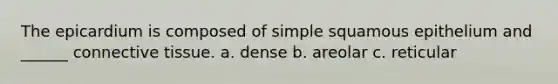The epicardium is composed of simple squamous epithelium and ______ connective tissue. a. dense b. areolar c. reticular