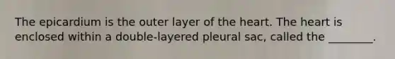 The epicardium is the outer layer of <a href='https://www.questionai.com/knowledge/kya8ocqc6o-the-heart' class='anchor-knowledge'>the heart</a>. The heart is enclosed within a double-layered pleural sac, called the ________.