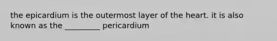 the epicardium is the outermost layer of the heart. it is also known as the _________ pericardium