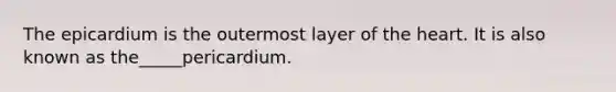 The epicardium is the outermost layer of the heart. It is also known as the_____pericardium.