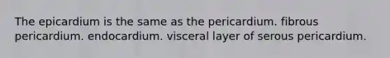 The epicardium is the same as the pericardium. fibrous pericardium. endocardium. visceral layer of serous pericardium.