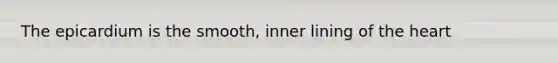 The epicardium is the smooth, inner lining of the heart